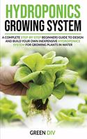 Hydroponics Growing System: A Complete guide for Beginners to build your own inexpensive Hydroponics system for growing plants, fruits and vegetables.