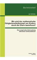 Wie wird das mathematische Fähigkeitsselbstkonzept von Kindern durch die Eltern beeinflusst? Eine empirische Untersuchung elterlicher Einflussfaktoren