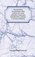 Das Gelehrte Teutschland, Oder Lexikon Der Jetzt Lebenden Teutschen Schriftsteller, Volume 5 (German Edition)
