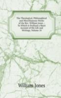 Theological, Philosophical and Miscellaneous Works of the Rev. William Jones .: To Which Is Prefixed a Short Account of His Life and Writings, Volume 10