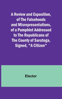 Review and Exposition, of the Falsehoods and Misrepresentations, of a Pamphlet Addressed to the Republicans of the County of Saratoga, Signed, 