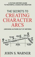 Secrets to Creating Character Arcs: A Fiction Writer's Guide to Masterful Character Creation