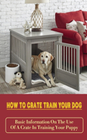 How To Crate Train Your Dog: Basic Information On The Use Of A Crate In Training Your Puppy: How To Crate Train A Puppy Fast