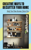 Creative Ways To Declutter Your Home: Make Your Home Becomes Clutter-Free: How To Get Rid Of All Your Stuff