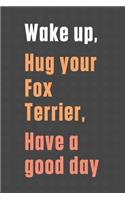 Wake up, Hug your Fox Terrier, Have a good day: For Fox Terrier Dog Fans