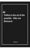 Politics is the art of the possible. -Otto von Bismarck