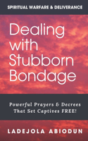 Dealing With Stubborn Bondage: Powerful Prayers & Decrees That Set Captives FREE!