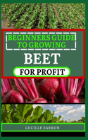 Beginners Guide to Beet for Profit: A Deep Dive into the Intricacies of Beet Farming, Harnessing Nature's Rhythms and Sustainable Practices for a Thriving Garden Ecosystem