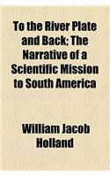 To the River Plate and Back; The Narrative of a Scientific Mission to South America