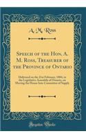 Speech of the Hon. A. M. Ross, Treasurer of the Province of Ontario: Delivered on the 21st February, 1884, in the Legislative Assembly of Ontario, on Moving the House Into Committee of Supply (Classic Reprint)