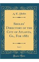 Sholes' Directory of the City of Atlanta, Ga., For 1881, Vol. 5 (Classic Reprint)