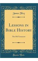 Lessons in Bible History: The Old Testament (Classic Reprint): The Old Testament (Classic Reprint)