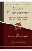 Color Photography: A List of References in the New York Public Library (Classic Reprint)