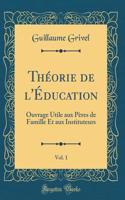 ThÃ©orie de l'Ã?ducation, Vol. 1: Ouvrage Utile Aux PÃ¨res de Famille Et Aux Instituteurs (Classic Reprint)