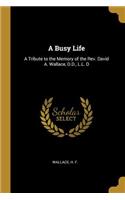 A Busy Life: A Tribute to the Memory of the Rev. David A. Wallace, D.D., L.L. D