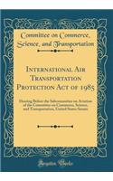 International Air Transportation Protection Act of 1985: Hearing Before the Subcommittee on Aviation of the Committee on Commerce, Science, and Transportation, United States Senate (Classic Reprint)