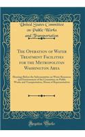 The Operation of Water Treatment Facilities for the Metropolitan Washington Area: Hearings Before the Subcommittee on Water Resources and Environment of the Committee on Public Works and Transportation, House of Representatives (Classic Reprint)
