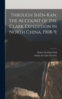 Through Shên-Kan, the Account of the Clark Expedition in North China, 1908-9;