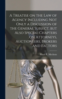 Treatise on the Law of Agency Including Not Only a Discussion of the General Subject, but Also Special Chapters on Attorneys, Auctioneers, Brokers and Factors
