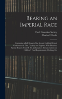 Rearing an Imperial Race; Containing a Full Report of the Second Guildhall School Conference on Diet, Cookery and Hygiene, With Dietaries; Special Reports From H. M. Ambassadors Abroad; Articles on Children's Food Requirements, Clothing, Etc