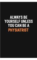 Always Be Yourself Unless You Can Be A Physiatrist