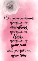 I Love You Mom Because You Gave Me Everything You Gave Me Love You Gave Me Your Soul and You Gave Me Your Time: Notebook to Write in for Mother's Day, Mother's Day Journal, Special Gifts for Mom, Mom Journal, Mother's Day Notebook