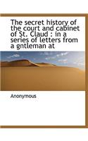 The Secret History of the Court and Cabinet of St. Claud: In a Series of Letters from a Gntleman at