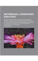 Matrimonial Ceremonies Displayed; Wherein Are Exhibited the Various Customs, Odd Pranks, Whimsical Tricks and Surprising Practices of Near One Hundred Different Kingdoms and People in the World, Now Used in the Celebration and Consummation of Matri