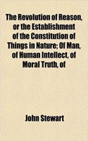 The Revolution of Reason, or the Establishment of the Constitution of Things in Nature; Of Man, of Human Intellect, of Moral Truth, of: (English)