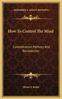 How To Control The Mind: Concentration, Memory And Recollection
