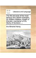 The Life and Acts of the Most Famous and Valiant Champion, Sir William Wallace, Knight of Ellerslie; Maintainer of the Liberty of Scotland. ...: (English)