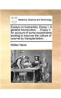 Essays on Husbandry. Essay I. a General Introduction; ... Essay II. an Account of Some Experiments Tending to Improve the Culture of Lucerne by Transplantation