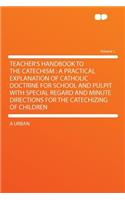 Teacher's Handbook to the Catechism: A Practical Explanation of Catholic Doctrine for School and Pulpit with Special Regard and Minute Directions for the Catechizing of Children Volume (English)