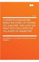 A Sister to Evangeline; Being the Story of Yvonne de Lamourie, and How She Went Into Exile with the Villagers of Grand Prï¿½