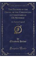 The Pilgrim of the Cross, or the Chronicles of Christabelle de Mowbray, Vol. 3 of 4: An Ancient Legend (Classic Reprint)(English)