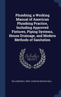 Plumbing; a Working Manual of American Plumbing Practice, Including Approved Fixtures, Piping Systems, House Drainage, and Modern Methods of Sanitation