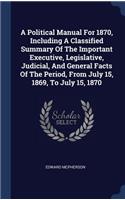 A Political Manual For 1870, Including A Classified Summary Of The Important Executive, Legislative, Judicial, And General Facts Of The Period, From July 15, 1869, To July 15, 1870