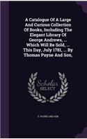 A Catalogue Of A Large And Curious Collection Of Books, Including The Elegant Library Of George Andrews, ... Which Will Be Sold, ... This Day, July 1781, ... By Thomas Payne And Son,