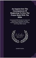 An Inquiry Into The Consequences Of Neglecting To Give The Prayer Book With The Bible: Interspersed With Remarks On Some Late Speeches At Cambridge, And Other Important Matter Relative To The British And Foreign Bible Society