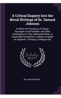 A Critical Enquiry Into the Moral Writings of Dr. Samuel Johnson: In Which the Tendency of Certain Passages in the Rambler, and Other Publications of That Celebrated Writer, Is Impartially Considered. to Which Is A