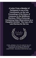 A Letter from a Member of Parliament to One of His Constituents, on the Late Proceedings of the House of Commons in the Middlesex Elections. with a Postscript, Containing Some Observations on a Pamphlet Entitled, the Case of the Late Election for t