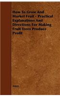 How To Grow And Market Fruit - Practical Explanations And Directions For Making Fruit Trees Produce Profit