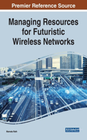 Managing Resources for Futuristic Wireless Networks: (InfoSci-Books - Copyright 2021)