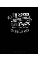 I'm Sorry I Hurt Your Feelings When I Called You Stupid I Really Thought You Already Knew