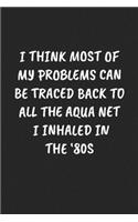 I Think Most Of My Problems Can Be Traced Back To All The Aqua Net I Inhaled In The '80s