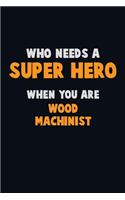 Who Need A SUPER HERO, When You Are Wood Machinist: 6X9 Career Pride 120 pages Writing Notebooks