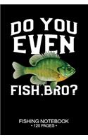 Do You Even Fish, Bro? Fishing Notebook 120 Pages