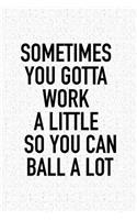 Sometimes You Gotta Work a Little So You Can Ball Alot: A 6x9 Inch Matte Softcover Journal Notebook with 120 Blank Lined Pages and an Uplifting Motivational Cover Slogan