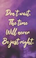 Don't Wait. the Time Will Never Be Just Right