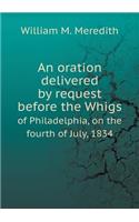 An oration delivered by request before the Whigs of Philadelphia, on the fourth of July, 1834